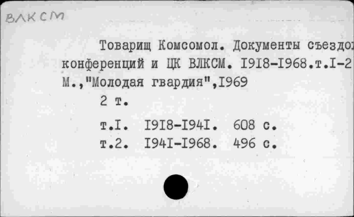 ﻿ЬЛКСМ
Товарищ Комсомол. Документы свез до: конференций и ЦК ВЛКСМ. 1918-1968.т.1-2 М.,"Молодая гвардия",1969 2 т. т.1. 1918-1941. 608 с. т.2. 1941-1968. 496 с.